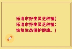 乐清市野生灵芝种植(乐清市野生灵芝种植：恢复生态保护健康。)