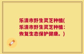 乐清市野生灵芝种植(乐清市野生灵芝种植：恢复生态保护健康。)