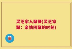 灵芝家人聚餐(灵芝家聚：亲情团聚的时刻)