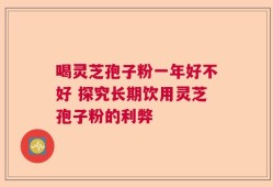 喝灵芝孢子粉一年好不好 探究长期饮用灵芝孢子粉的利弊