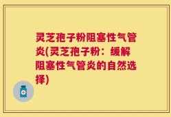 灵芝孢子粉阻塞性气管炎(灵芝孢子粉：缓解阻塞性气管炎的自然选择)