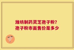 潍坊制药灵芝孢子粉？孢子粉市面售价是多少