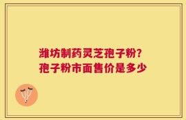 潍坊制药灵芝孢子粉？孢子粉市面售价是多少