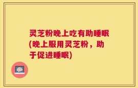 灵芝粉晚上吃有助睡眠(晚上服用灵芝粉，助于促进睡眠)