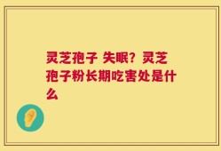 灵芝孢子 失眠？灵芝孢子粉长期吃害处是什么