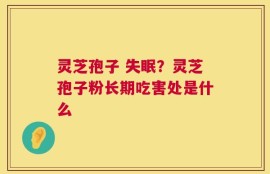 灵芝孢子 失眠？灵芝孢子粉长期吃害处是什么