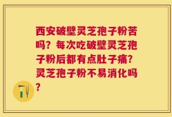 西安破壁灵芝孢子粉苦吗？每次吃破壁灵芝孢子粉后都有点肚子痛？灵芝孢子粉不易消化吗？