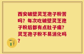 西安破壁灵芝孢子粉苦吗？每次吃破壁灵芝孢子粉后都有点肚子痛？灵芝孢子粉不易消化吗？