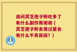 请问灵芝孢子粉吃多了有什么副作用谢谢 (灵芝孢子粉食用过量会有什么不良反应？)