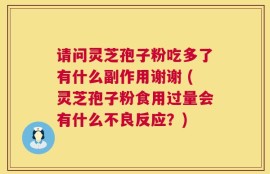 请问灵芝孢子粉吃多了有什么副作用谢谢 (灵芝孢子粉食用过量会有什么不良反应？)