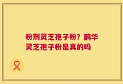 粉剂灵芝孢子粉？鹊华灵芝孢子粉是真的吗