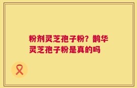 粉剂灵芝孢子粉？鹊华灵芝孢子粉是真的吗