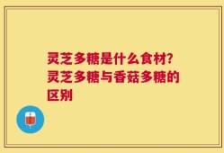 灵芝多糖是什么食材？灵芝多糖与香菇多糖的区别