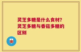 灵芝多糖是什么食材？灵芝多糖与香菇多糖的区别