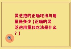 灵芝孢的正确吃法与用量是多少 (正确的灵芝孢用量和吃法是什么？)