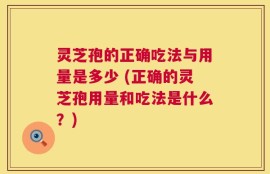 灵芝孢的正确吃法与用量是多少 (正确的灵芝孢用量和吃法是什么？)