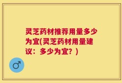 灵芝药材推荐用量多少为宜(灵芝药材用量建议：多少为宜？)