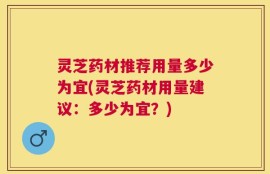 灵芝药材推荐用量多少为宜(灵芝药材用量建议：多少为宜？)