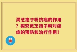 灵芝孢子粉抗癌的作用？探究灵芝孢子粉对癌症的预防和治疗作用？