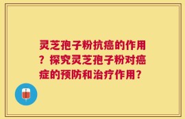 灵芝孢子粉抗癌的作用？探究灵芝孢子粉对癌症的预防和治疗作用？