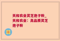 天和农业灵芝孢子粉_天和农业：高品质灵芝孢子粉