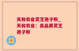 天和农业灵芝孢子粉_天和农业：高品质灵芝孢子粉