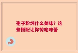 孢子粉炖什么美味？这些搭配让你惊艳味蕾