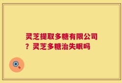 灵芝提取多糖有限公司？灵芝多糖治失眠吗