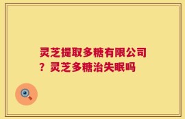 灵芝提取多糖有限公司？灵芝多糖治失眠吗