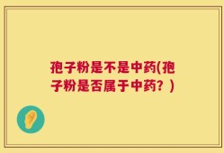 孢子粉是不是中药(孢子粉是否属于中药？)