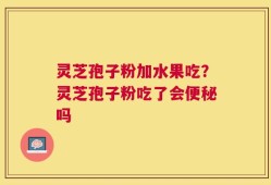 灵芝孢子粉加水果吃？灵芝孢子粉吃了会便秘吗