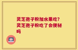 灵芝孢子粉加水果吃？灵芝孢子粉吃了会便秘吗