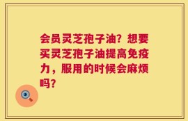 会员灵芝孢子油？想要买灵芝孢子油提高免疫力，服用的时候会麻烦吗？