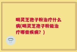 喝灵芝孢子粉治疗什么病(喝灵芝孢子粉能治疗哪些疾病？)