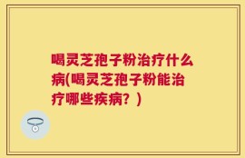 喝灵芝孢子粉治疗什么病(喝灵芝孢子粉能治疗哪些疾病？)