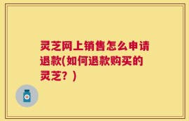 灵芝网上销售怎么申请退款(如何退款购买的灵芝？)