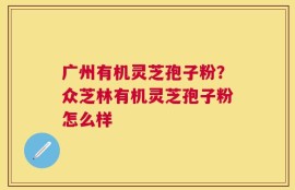 广州有机灵芝孢子粉？众芝林有机灵芝孢子粉怎么样