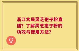 浙江大晟灵芝孢子粉直播？了解灵芝孢子粉的功效与使用方法？