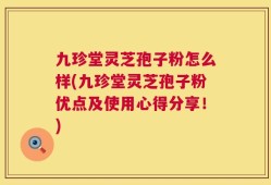 九珍堂灵芝孢子粉怎么样(九珍堂灵芝孢子粉优点及使用心得分享！)