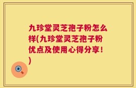 九珍堂灵芝孢子粉怎么样(九珍堂灵芝孢子粉优点及使用心得分享！)