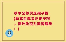 草本至尊灵芝孢子粉 (草本至尊灵芝孢子粉，提升免疫力美容瘦身！)