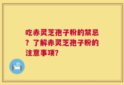 吃赤灵芝孢子粉的禁忌？了解赤灵芝孢子粉的注意事项？