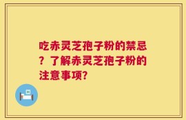 吃赤灵芝孢子粉的禁忌？了解赤灵芝孢子粉的注意事项？