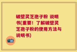 破壁灵芝孢子粉 说明书(重要！了解破壁灵芝孢子粉的使用方法与说明书)
