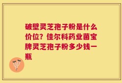 破壁灵芝孢子粉是什么价位？佳尔科药业菌宝牌灵芝孢子粉多少钱一瓶