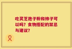 吃灵芝孢子粉和柿子可以吗？食物搭配的禁忌与建议？