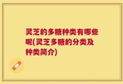 灵芝的多糖种类有哪些呢(灵芝多糖的分类及种类简介)