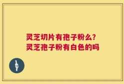 灵芝切片有孢子粉么？灵芝孢子粉有白色的吗