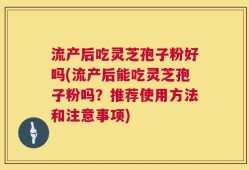 流产后吃灵芝孢子粉好吗(流产后能吃灵芝孢子粉吗？推荐使用方法和注意事项)