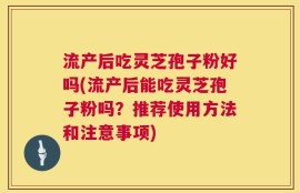 流产后吃灵芝孢子粉好吗(流产后能吃灵芝孢子粉吗？推荐使用方法和注意事项)